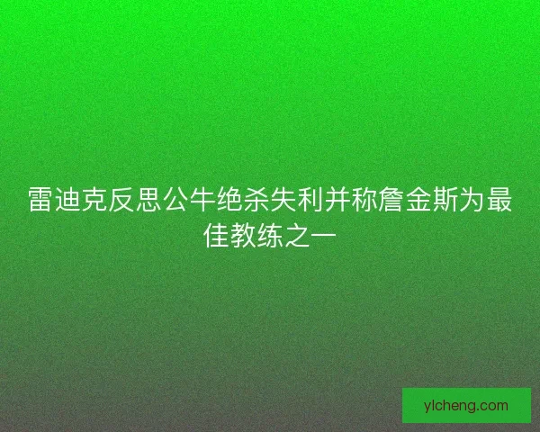 雷迪克反思公牛绝杀失利并称詹金斯为最佳教练之一