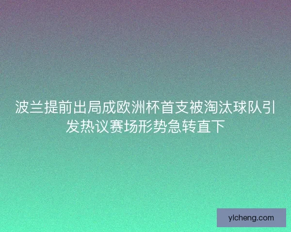 波兰提前出局成欧洲杯首支被淘汰球队引发热议赛场形势急转直下 波兰提前出局成欧洲杯首支被淘汰球队引发热议赛场形势急转直下