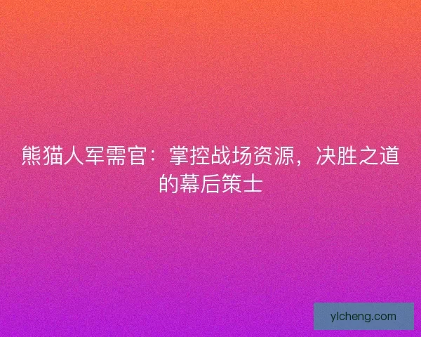 熊猫人军需官：掌控战场资源，决胜之道的幕后策士