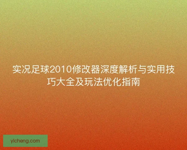 实况足球2010修改器深度解析与实用技巧大全及玩法优化指南