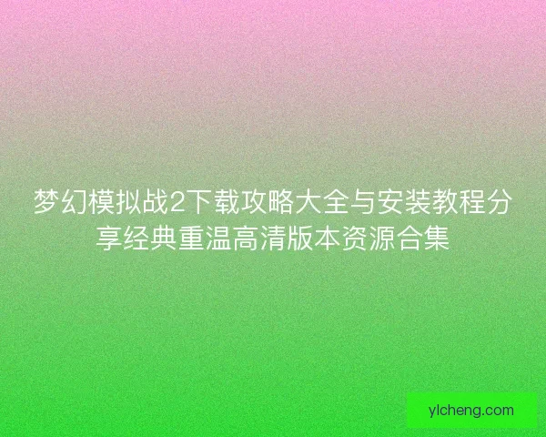 梦幻模拟战2下载攻略大全与安装教程分享经典重温高清版本资源合集