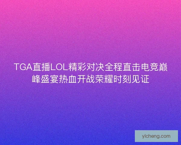 TGA直播LOL精彩对决全程直击电竞巅峰盛宴热血开战荣耀时刻见证