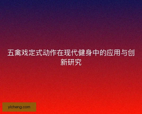 五禽戏定式动作在现代健身中的应用与创新研究 五禽戏定式动作在现代健身中的应用与创新研究