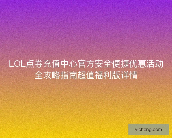 LOL点券充值中心官方安全便捷优惠活动全攻略指南超值福利版详情