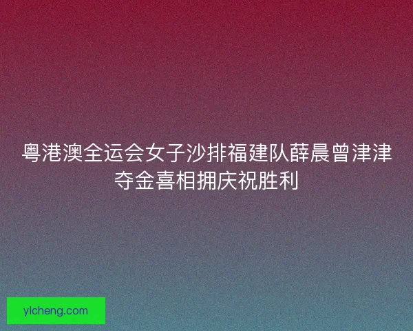 粤港澳全运会女子沙排福建队薛晨曾津津夺金喜相拥庆祝胜利