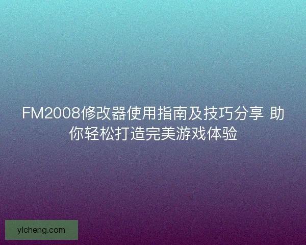 FM2008修改器使用指南及技巧分享 助你轻松打造完美游戏体验