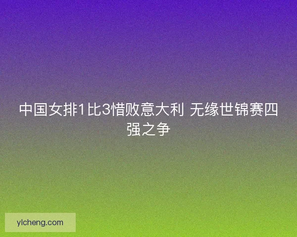 中国女排1比3惜败意大利 无缘世锦赛四强之争