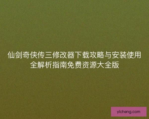 仙剑奇侠传三修改器下载攻略与安装使用全解析指南免费资源大全版