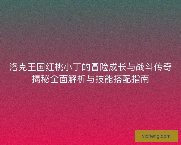 洛克王国红桃小丁的冒险成长与战斗传奇揭秘全面解析与技能搭配指南