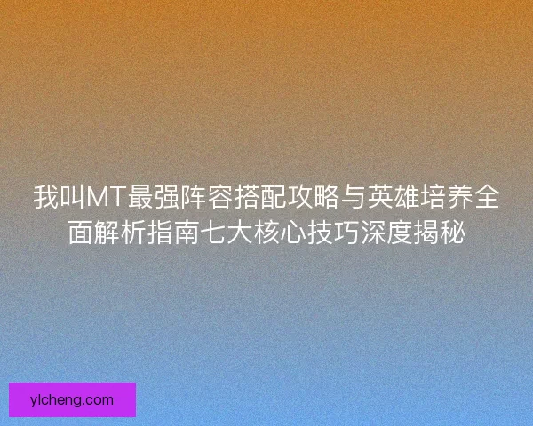我叫MT最强阵容搭配攻略与英雄培养全面解析指南七大核心技巧深度揭秘