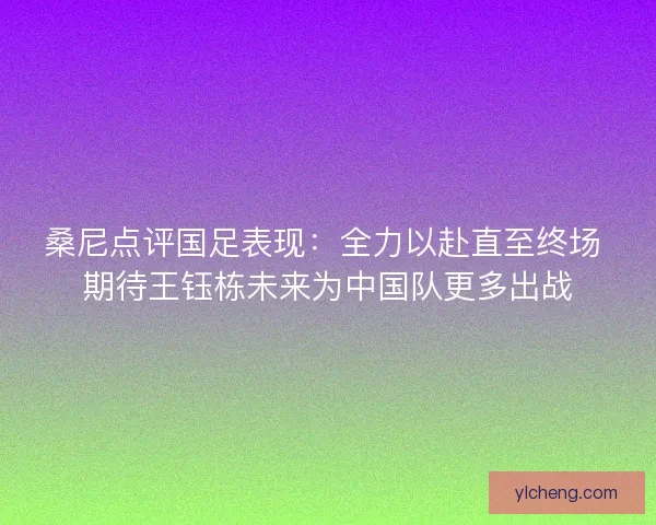 桑尼点评国足表现：全力以赴直至终场 期待王钰栋未来为中国队更多出战