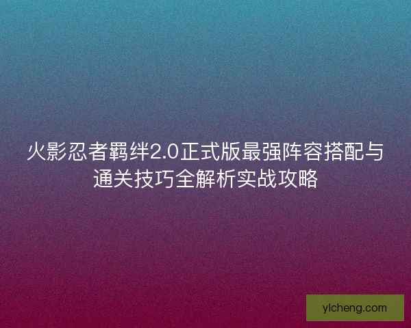 火影忍者羁绊2.0正式版最强阵容搭配与通关技巧全解析实战攻略