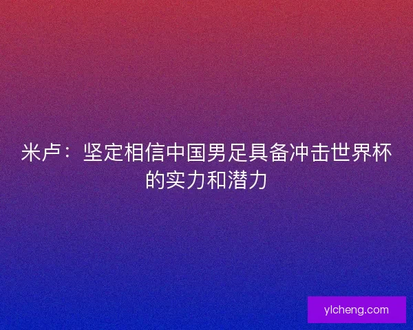 米卢：坚定相信中国男足具备冲击世界杯的实力和潜力