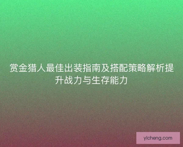 赏金猎人最佳出装指南及搭配策略解析提升战力与生存能力 赏金猎人最佳出装指南及搭配策略解析提升战力与生存能力