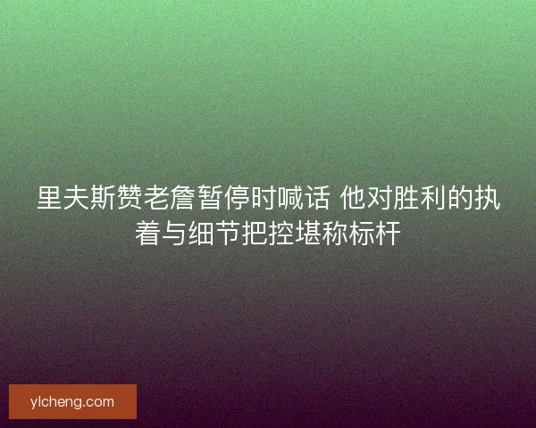 里夫斯赞老詹暂停时喊话 他对胜利的执着与细节把控堪称标杆