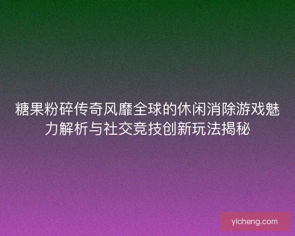 糖果粉碎传奇风靡全球的休闲消除游戏魅力解析与社交竞技创新玩法揭秘 糖果粉碎传奇风靡全球的休闲消除游戏魅力解析与社交竞技创新玩法揭秘