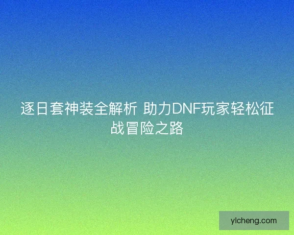 逐日套神装全解析 助力DNF玩家轻松征战冒险之路