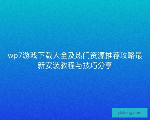 wp7游戏下载大全及热门资源推荐攻略最新安装教程与技巧分享