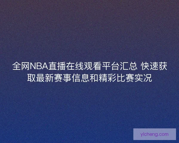 全网NBA直播在线观看平台汇总 快速获取最新赛事信息和精彩比赛实况