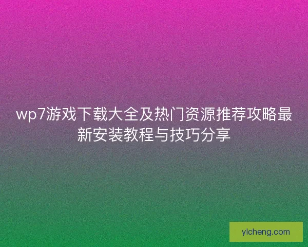 wp7游戏下载大全及热门资源推荐攻略最新安装教程与技巧分享