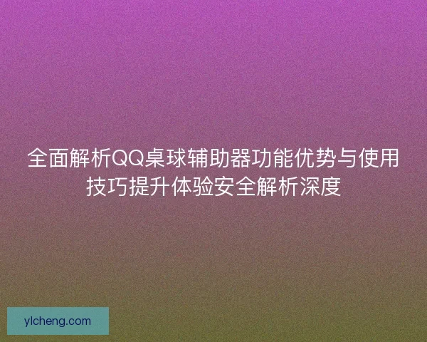 全面解析QQ桌球辅助器功能优势与使用技巧提升体验安全解析深度