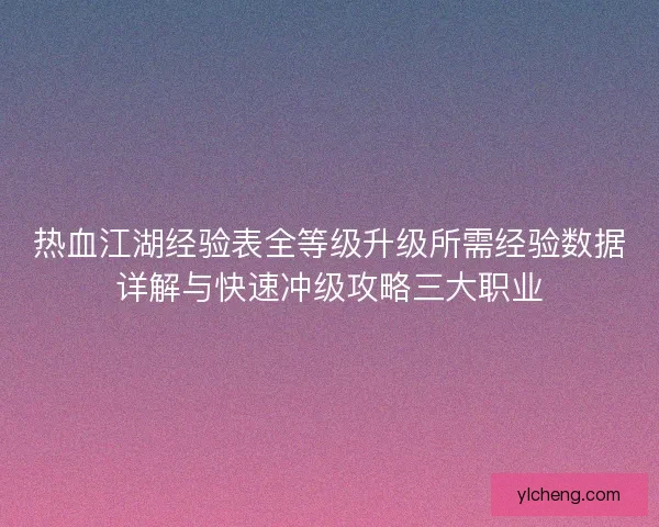 热血江湖经验表全等级升级所需经验数据详解与快速冲级攻略三大职业