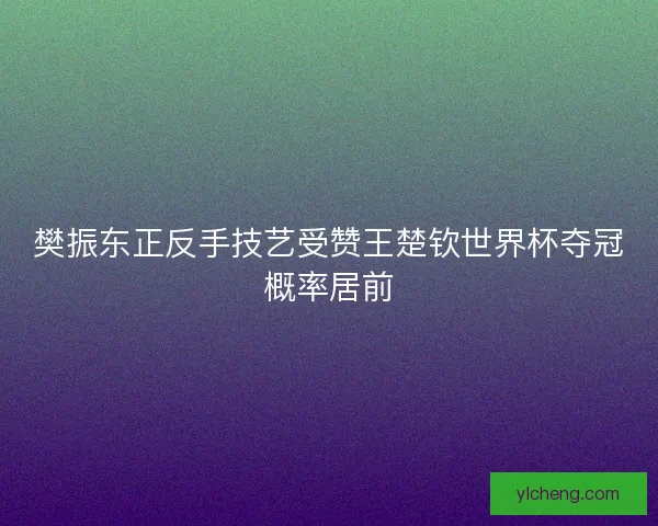 樊振东正反手技艺受赞王楚钦世界杯夺冠概率居前 樊振东正反手技艺受赞王楚钦世界杯夺冠概率居前