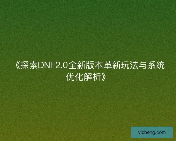 《探索DNF2.0全新版本革新玩法与系统优化解析》