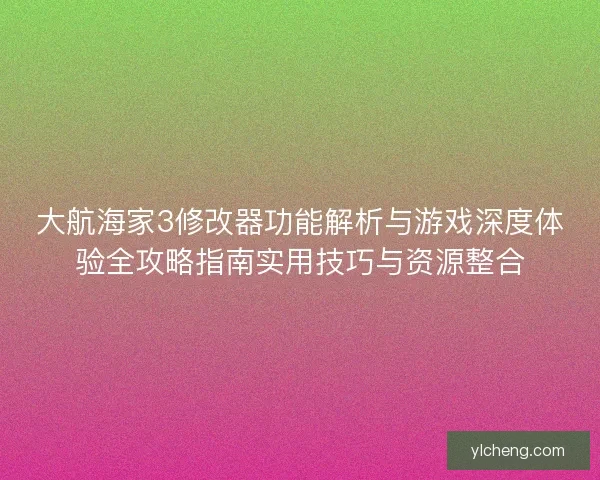 大航海家3修改器功能解析与游戏深度体验全攻略指南实用技巧与资源整合 大航海家3修改器功能解析与游戏深度体验全攻略指南实用技巧与资源整合