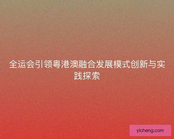 全运会引领粤港澳融合发展模式创新与实践探索