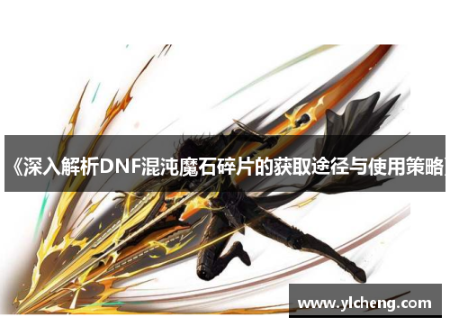 《深入解析DNF混沌魔石碎片的获取途径与使用策略》