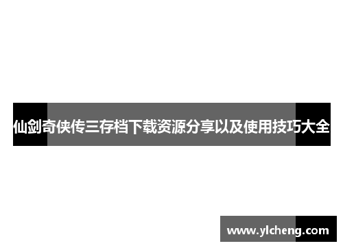 仙剑奇侠传三存档下载资源分享以及使用技巧大全